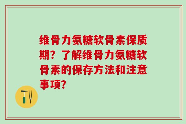 维骨力氨糖软骨素保质期?了解维骨力氨糖软骨素的保存方法和注意事项?-第1张图片-氨糖科普网 维骨力氨糖软骨素保质期?了解维骨力氨糖软骨素的保存方法和注意事项?-第1张图片-氨糖科普网