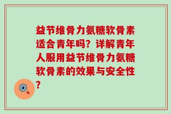 益节维骨力氨糖软骨素适合青年吗?详解青年人服用益节维骨力氨糖软骨素的效果与安全性?-第1张图片-氨糖科普网 益节维骨力氨糖软骨素适合青年吗?详解青年人服用益节维骨力氨糖软骨素的效果与安全性?-第1张图片-氨糖科普网