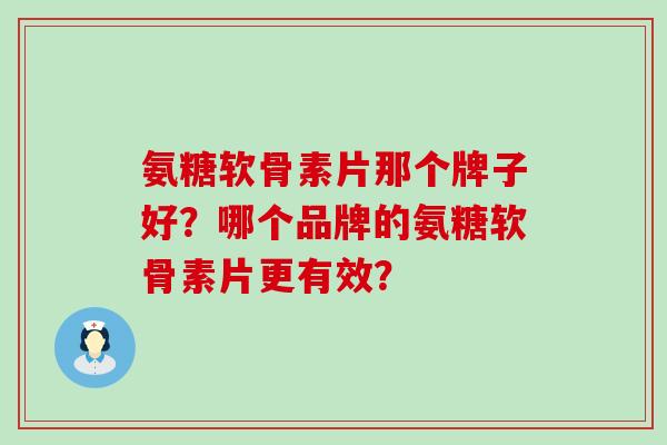 氨糖软骨素片那个牌子好？哪个品牌的氨糖软骨素片更有效？-第1张图片-氨糖科普网
