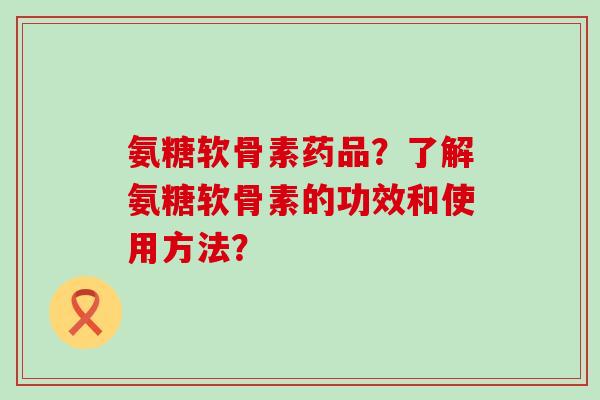 氨糖软骨素药品?了解氨糖软骨素的功效和使用方法?-第1张图片-氨糖科普网 氨糖软骨素药品?了解氨糖软骨素的功效和使用方法?-第1张图片-氨糖科普网