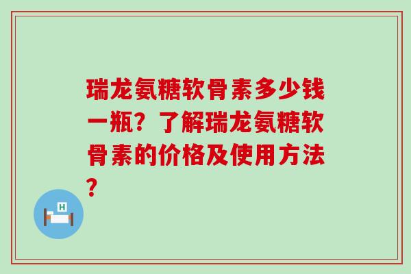 瑞龙氨糖软骨素多少钱一瓶？了解瑞龙氨糖软骨素的价格及使用方法？-第1张图片-氨糖科普网