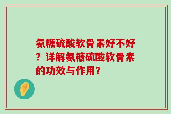 氨糖硫酸软骨素好不好?详解氨糖硫酸软骨素的功效与作用?-第1张图片-氨糖科普网 氨糖硫酸软骨素好不好?详解氨糖硫酸软骨素的功效与作用?-第1张图片-氨糖科普网