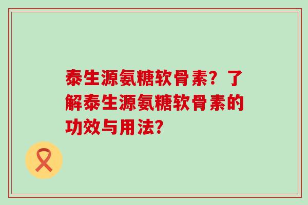 泰生源氨糖软骨素?了解泰生源氨糖软骨素的功效与用法?-第1张图片-氨糖科普网 泰生源氨糖软骨素?了解泰生源氨糖软骨素的功效与用法?-第1张图片-氨糖科普网