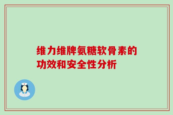 维力维牌氨糖软骨素的功效和安全性分析-第1张图片-氨糖科普网