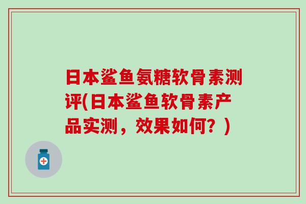 日本鲨鱼氨糖软骨素测评(日本鲨鱼软骨素产品实测,效果如何?)-第1张图片-氨糖科普网 日本鲨鱼氨糖软骨素测评(日本鲨鱼软骨素产品实测,效果如何?)-第1张图片-氨糖科普网