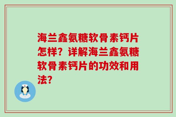 海兰鑫氨糖软骨素钙片怎样?详解海兰鑫氨糖软骨素钙片的功效和用法?-第1张图片-氨糖科普网 海兰鑫氨糖软骨素钙片怎样?详解海兰鑫氨糖软骨素钙片的功效和用法?-第1张图片-氨糖科普网