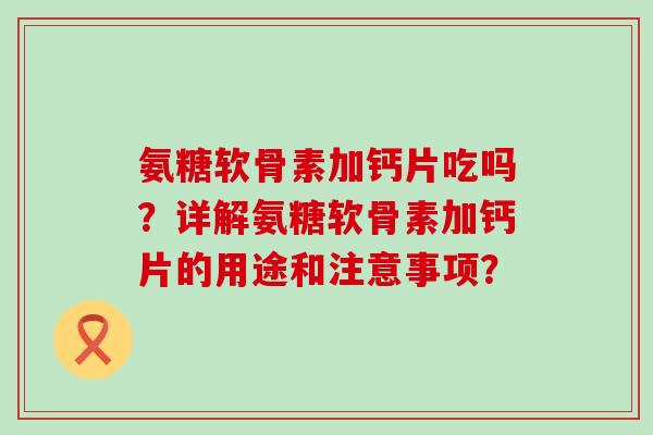 氨糖软骨素加钙片吃吗?详解氨糖软骨素加钙片的用途和注意事项?-第1张图片-氨糖科普网 氨糖软骨素加钙片吃吗?详解氨糖软骨素加钙片的用途和注意事项?-第1张图片-氨糖科普网