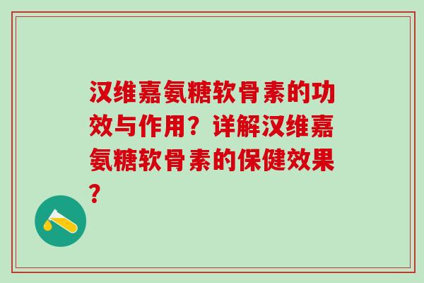 汉维嘉氨糖软骨素的功效与作用?详解汉维嘉氨糖软骨素的保健效果?-第1张图片-氨糖科普网 汉维嘉氨糖软骨素的功效与作用?详解汉维嘉氨糖软骨素的保健效果?-第1张图片-氨糖科普网