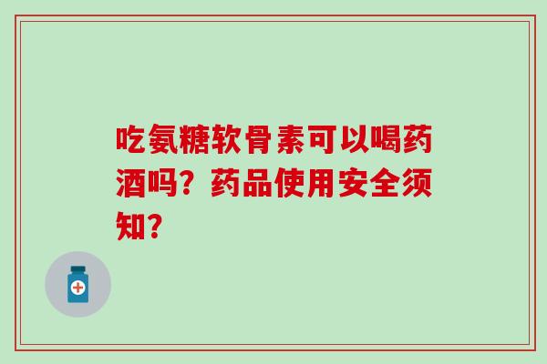 吃氨糖软骨素可以喝药酒吗？药品使用安全须知？-第1张图片-氨糖科普网