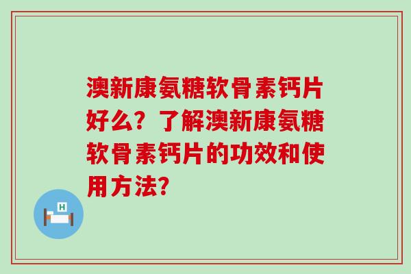澳新康氨糖软骨素钙片好么?了解澳新康氨糖软骨素钙片的功效和使用方法?-第1张图片-氨糖科普网 澳新康氨糖软骨素钙片好么?了解澳新康氨糖软骨素钙片的功效和使用方法?-第1张图片-氨糖科普网