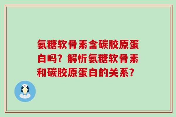 氨糖软骨素含碳胶原蛋白吗?解析氨糖软骨素和碳胶原蛋白的关系?-第1张图片-氨糖科普网 氨糖软骨素含碳胶原蛋白吗?解析氨糖软骨素和碳胶原蛋白的关系?-第1张图片-氨糖科普网