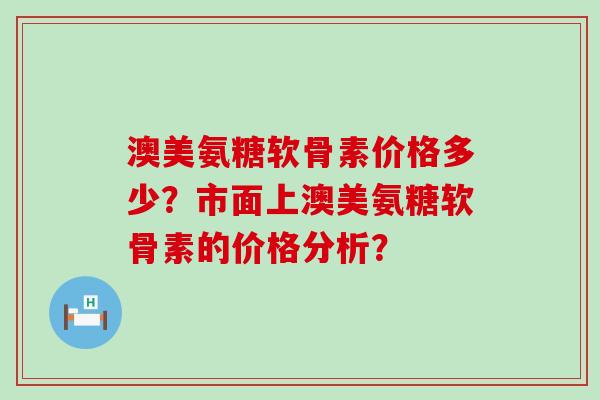 澳美氨糖软骨素价格多少？市面上澳美氨糖软骨素的价格分析？-第1张图片-氨糖科普网