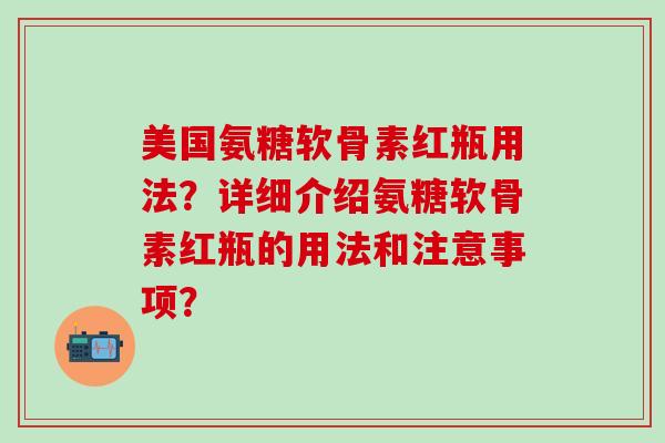 美国氨糖软骨素红瓶用法?详细介绍氨糖软骨素红瓶的用法和注意事项?-第1张图片-氨糖科普网 美国氨糖软骨素红瓶用法?详细介绍氨糖软骨素红瓶的用法和注意事项?-第1张图片-氨糖科普网