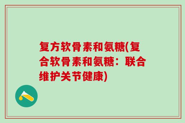 复方软骨素和氨糖(复合软骨素和氨糖:联合维护关节健康)-第1张图片-氨糖科普网 复方软骨素和氨糖(复合软骨素和氨糖:联合维护关节健康)-第1张图片-氨糖科普网