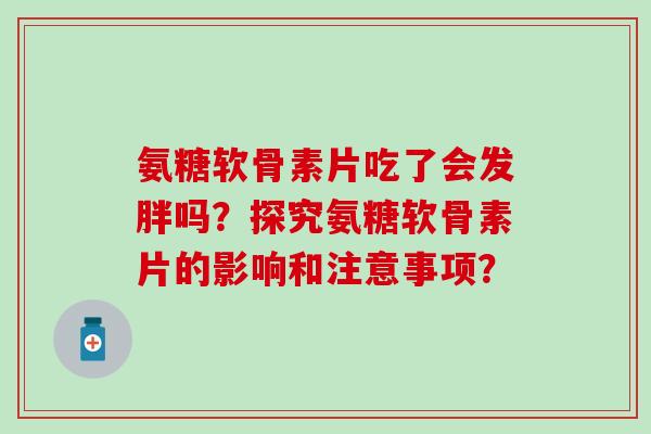 氨糖软骨素片吃了会发胖吗？探究氨糖软骨素片的影响和注意事项？-第1张图片-氨糖科普网