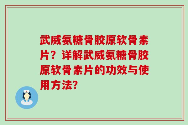 武威氨糖骨胶原软骨素片？详解武威氨糖骨胶原软骨素片的功效与使用方法？-第1张图片-氨糖科普网