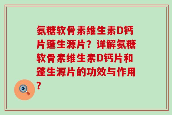 氨糖软骨素维生素D钙片蓬生源片?详解氨糖软骨素维生素D钙片和蓬生源片的功效与作用?-第1张图片-氨糖科普网 氨糖软骨素维生素D钙片蓬生源片?详解氨糖软骨素维生素D钙片和蓬生源片的功效与作用?-第1张图片-氨糖科普网
