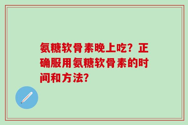 氨糖软骨素晚上吃?正确服用氨糖软骨素的时间和方法?-第1张图片-氨糖科普网 氨糖软骨素晚上吃?正确服用氨糖软骨素的时间和方法?-第1张图片-氨糖科普网
