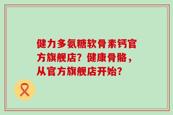 健力多氨糖软骨素钙官方旗舰店?健康骨骼,从官方旗舰店开始?-第1张图片-氨糖科普网 健力多氨糖软骨素钙官方旗舰店?健康骨骼,从官方旗舰店开始?-第1张图片-氨糖科普网