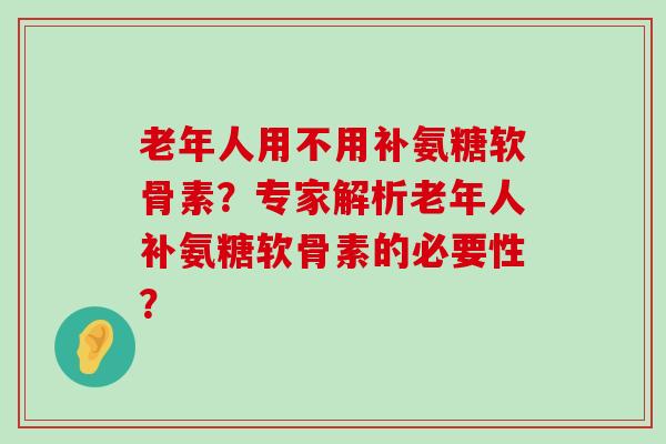 老年人用不用补氨糖软骨素？专家解析老年人补氨糖软骨素的必要性？-第1张图片-氨糖科普网