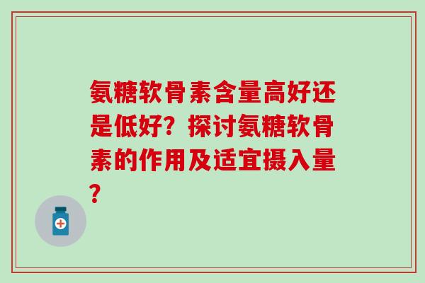 氨糖软骨素含量高好还是低好？探讨氨糖软骨素的作用及适宜摄入量？-第1张图片-氨糖科普网