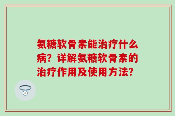 氨糖软骨素能治疗什么病？详解氨糖软骨素的治疗作用及使用方法？-第1张图片-氨糖科普网