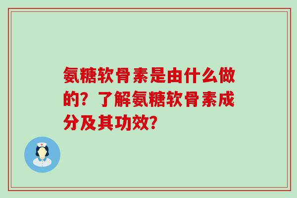 氨糖软骨素是由什么做的？了解氨糖软骨素成分及其功效？-第1张图片-氨糖科普网