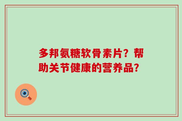 多邦氨糖软骨素片？帮助关节健康的营养品？-第1张图片-氨糖科普网