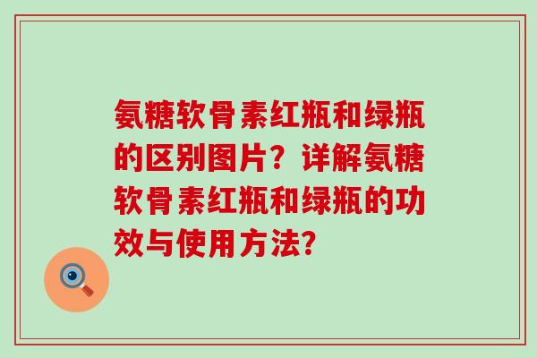 氨糖软骨素红瓶和绿瓶的区别图片?详解氨糖软骨素红瓶和绿瓶的功效与使用方法?-第1张图片-氨糖科普网 氨糖软骨素红瓶和绿瓶的区别图片?详解氨糖软骨素红瓶和绿瓶的功效与使用方法?-第1张图片-氨糖科普网