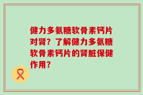 健力多氨糖软骨素钙片对肾?了解健力多氨糖软骨素钙片的肾脏保健作用?-第1张图片-氨糖科普网 健力多氨糖软骨素钙片对肾?了解健力多氨糖软骨素钙片的肾脏保健作用?-第1张图片-氨糖科普网
