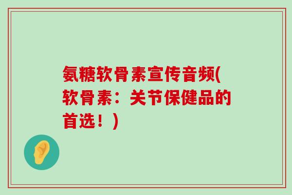 氨糖软骨素宣传音频(软骨素:关节保健品的首选!)-第1张图片-氨糖科普网 氨糖软骨素宣传音频(软骨素:关节保健品的首选!)-第1张图片-氨糖科普网