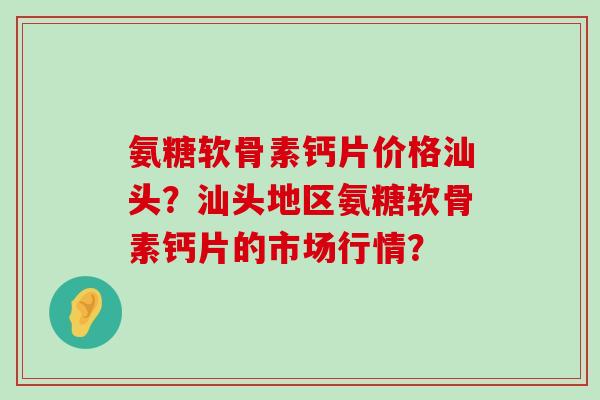 氨糖软骨素钙片价格汕头?汕头地区氨糖软骨素钙片的市场行情?-第1张图片-氨糖科普网 氨糖软骨素钙片价格汕头?汕头地区氨糖软骨素钙片的市场行情?-第1张图片-氨糖科普网