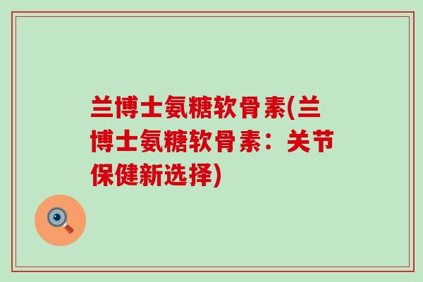 兰博士氨糖软骨素(兰博士氨糖软骨素：关节保健新选择)-第1张图片-氨糖科普网