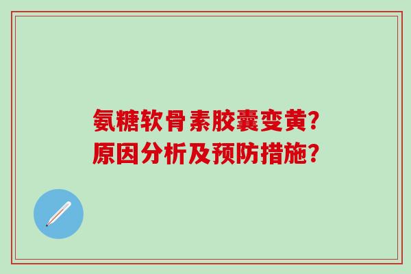 氨糖软骨素胶囊变黄?原因分析及预防措施?-第1张图片-氨糖科普网 氨糖软骨素胶囊变黄?原因分析及预防措施?-第1张图片-氨糖科普网