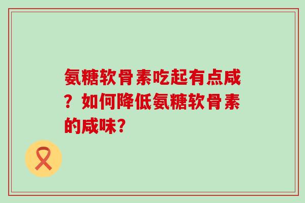 氨糖软骨素吃起有点咸?如何降低氨糖软骨素的咸味?-第1张图片-氨糖科普网 氨糖软骨素吃起有点咸?如何降低氨糖软骨素的咸味?-第1张图片-氨糖科普网