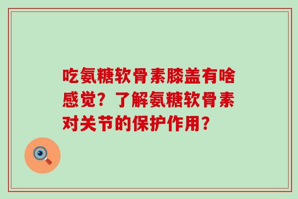 吃氨糖软骨素膝盖有啥感觉?了解氨糖软骨素对关节的保护作用?-第1张图片-氨糖科普网 吃氨糖软骨素膝盖有啥感觉?了解氨糖软骨素对关节的保护作用?-第1张图片-氨糖科普网