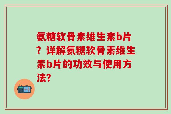 氨糖软骨素维生素b片?详解氨糖软骨素维生素b片的功效与使用方法?-第1张图片-氨糖科普网 氨糖软骨素维生素b片?详解氨糖软骨素维生素b片的功效与使用方法?-第1张图片-氨糖科普网