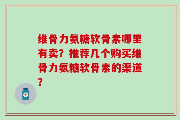 维骨力氨糖软骨素哪里有卖?推荐几个购买维骨力氨糖软骨素的渠道?-第1张图片-氨糖科普网 维骨力氨糖软骨素哪里有卖?推荐几个购买维骨力氨糖软骨素的渠道?-第1张图片-氨糖科普网