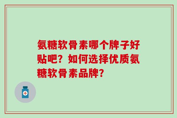 氨糖软骨素哪个牌子好贴吧?如何选择优质氨糖软骨素品牌?-第1张图片-氨糖科普网 氨糖软骨素哪个牌子好贴吧?如何选择优质氨糖软骨素品牌?-第1张图片-氨糖科普网