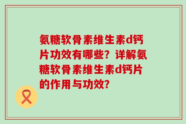 氨糖软骨素维生素d钙片功效有哪些?详解氨糖软骨素维生素d钙片的作用与功效?-第1张图片-氨糖科普网 氨糖软骨素维生素d钙片功效有哪些?详解氨糖软骨素维生素d钙片的作用与功效?-第1张图片-氨糖科普网
