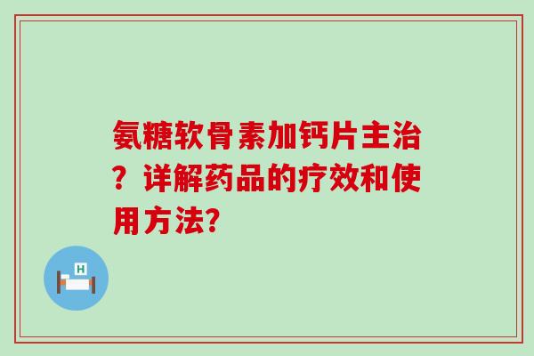 氨糖软骨素加钙片主治?详解药品的疗效和使用方法?-第1张图片-氨糖科普网 氨糖软骨素加钙片主治?详解药品的疗效和使用方法?-第1张图片-氨糖科普网