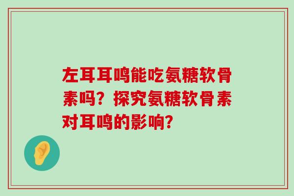 左耳耳鸣能吃氨糖软骨素吗?探究氨糖软骨素对耳鸣的影响?-第1张图片-氨糖科普网 左耳耳鸣能吃氨糖软骨素吗?探究氨糖软骨素对耳鸣的影响?-第1张图片-氨糖科普网