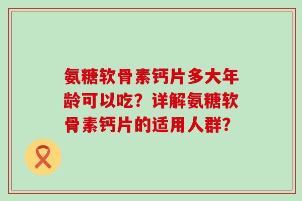 氨糖软骨素钙片多大年龄可以吃?详解氨糖软骨素钙片的适用人群?-第1张图片-氨糖科普网 氨糖软骨素钙片多大年龄可以吃?详解氨糖软骨素钙片的适用人群?-第1张图片-氨糖科普网