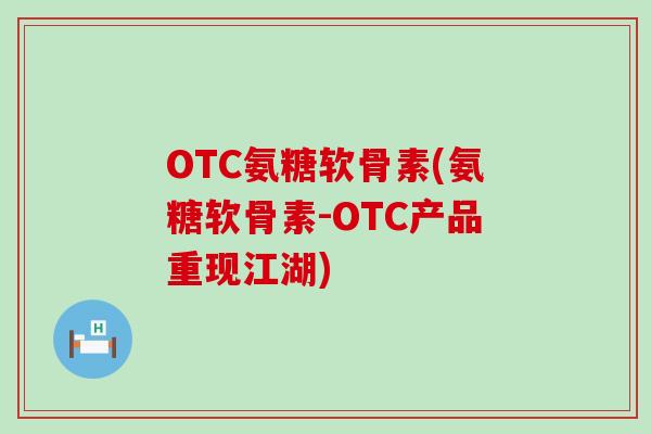 OTC氨糖软骨素(氨糖软骨素-OTC产品重现江湖)-第1张图片-氨糖科普网 OTC氨糖软骨素(氨糖软骨素-OTC产品重现江湖)-第1张图片-氨糖科普网