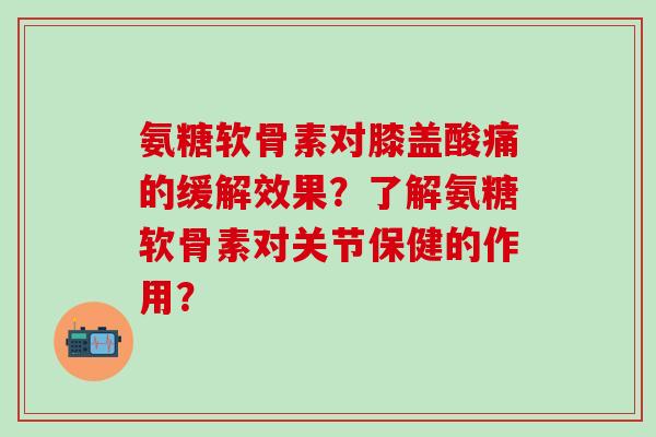 氨糖软骨素对膝盖酸痛的缓解效果?了解氨糖软骨素对关节保健的作用?-第1张图片-氨糖科普网 氨糖软骨素对膝盖酸痛的缓解效果?了解氨糖软骨素对关节保健的作用?-第1张图片-氨糖科普网