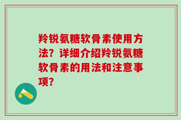 羚锐氨糖软骨素使用方法?详细介绍羚锐氨糖软骨素的用法和注意事项?-第1张图片-氨糖科普网 羚锐氨糖软骨素使用方法?详细介绍羚锐氨糖软骨素的用法和注意事项?-第1张图片-氨糖科普网