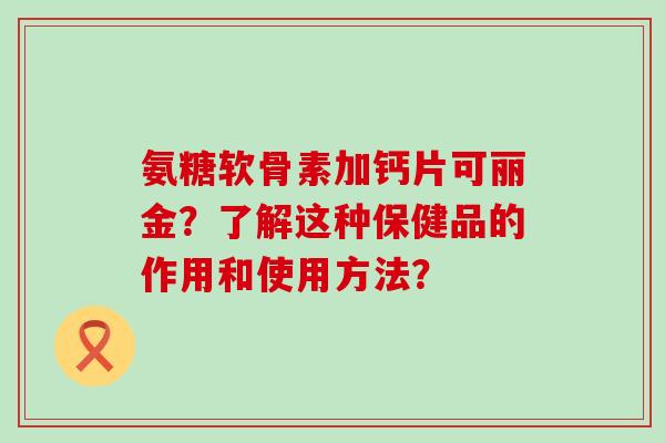 氨糖软骨素加钙片可丽金?了解这种保健品的作用和使用方法?-第1张图片-氨糖科普网 氨糖软骨素加钙片可丽金?了解这种保健品的作用和使用方法?-第1张图片-氨糖科普网