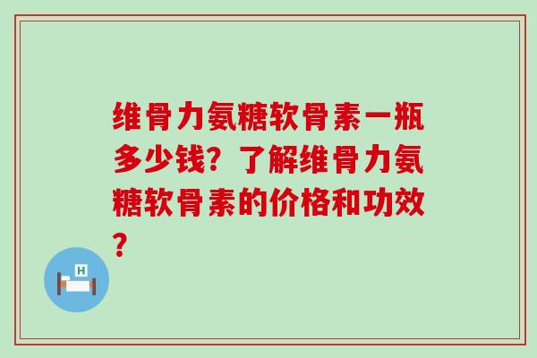 维骨力氨糖软骨素一瓶多少钱?了解维骨力氨糖软骨素的价格和功效?-第1张图片-氨糖科普网 维骨力氨糖软骨素一瓶多少钱?了解维骨力氨糖软骨素的价格和功效?-第1张图片-氨糖科普网