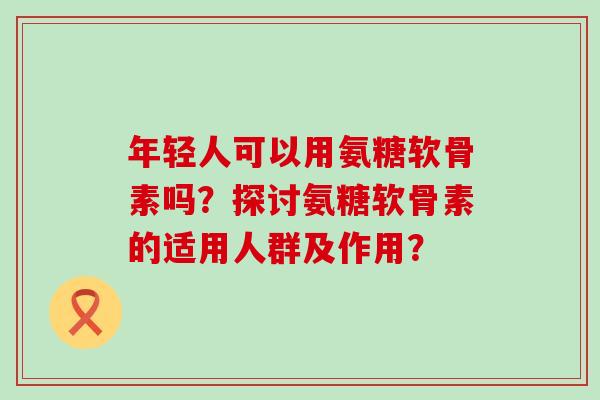 年轻人可以用氨糖软骨素吗?探讨氨糖软骨素的适用人群及作用?-第1张图片-氨糖科普网 年轻人可以用氨糖软骨素吗?探讨氨糖软骨素的适用人群及作用?-第1张图片-氨糖科普网