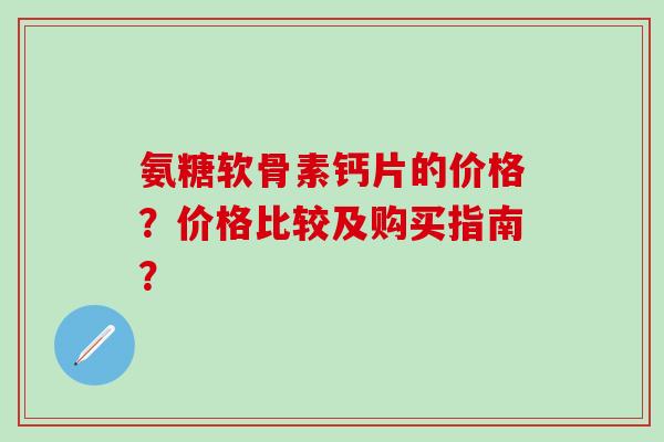 氨糖软骨素钙片的价格?价格比较及购买指南?-第1张图片-氨糖科普网 氨糖软骨素钙片的价格?价格比较及购买指南?-第1张图片-氨糖科普网